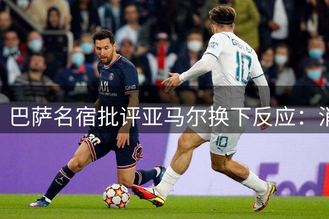 巴萨名宿批评亚马尔换下反应：消极态度损害团队精神