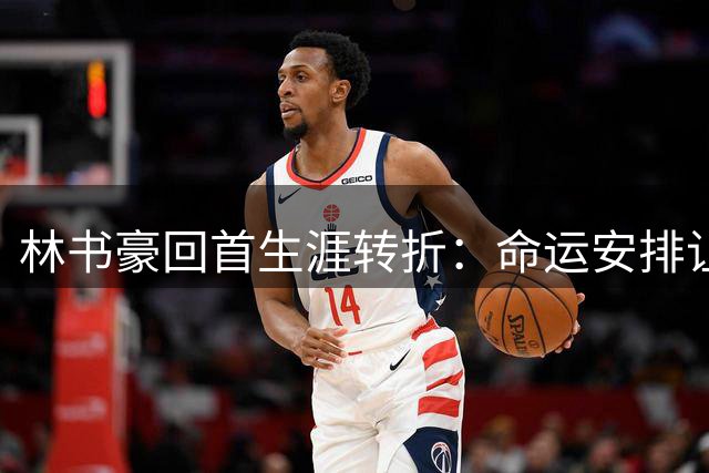 林书豪回首生涯转折：命运安排让我在多伦多圆梦