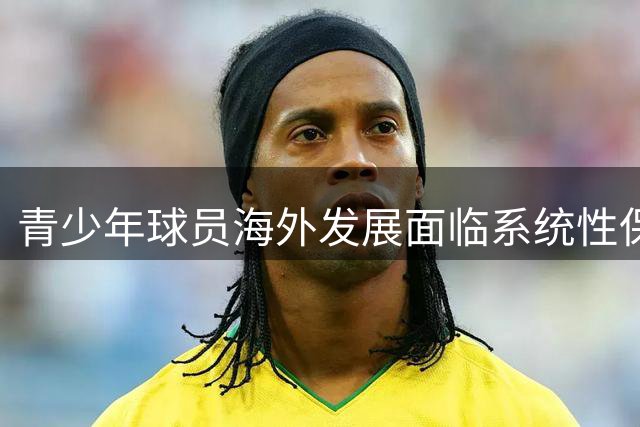 青少年球员海外发展面临系统性保障挑战